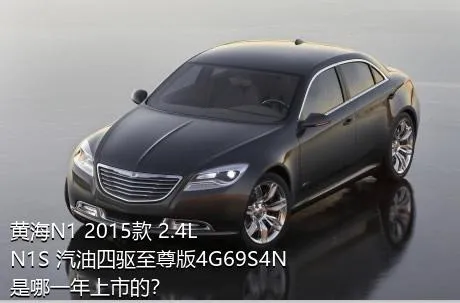 黄海N1 2015款 2.4L N1S 汽油四驱至尊版4G69S4N是哪一年上市的？