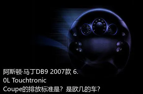 阿斯顿·马丁DB9 2007款 6.0L Touchtronic Coupe的排放标准是？是欧几的车？
