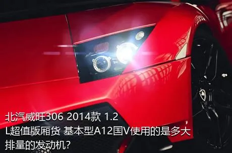 北汽威旺306 2014款 1.2L超值版厢货 基本型A12国V使用的是多大排量的发动机？