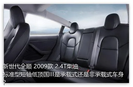 新世代全顺 2009款 2.4T柴油标准型短轴低顶国III是承载式还是非承载式车身？