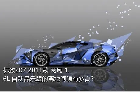 标致207 2011款 两厢 1.6L 自动品乐版的离地间隙有多高？