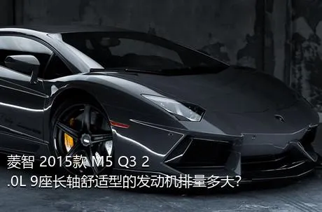 菱智 2015款 M5 Q3 2.0L 9座长轴舒适型的发动机排量多大？