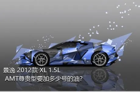 景逸 2012款 XL 1.5L AMT尊贵型要加多少号的油？