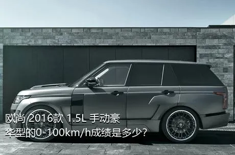 欧尚 2016款 1.5L 手动豪华型的0-100km/h成绩是多少？