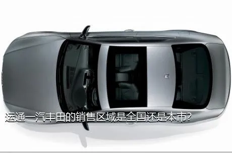 运通一汽丰田的销售区域是全国还是本市？