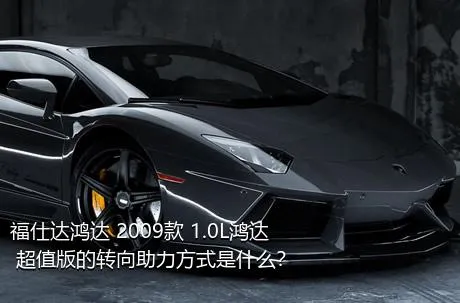 福仕达鸿达 2009款 1.0L鸿达 超值版的转向助力方式是什么？