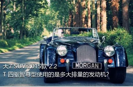 大7 SUV 2015款 2.2T 四驱智尊型使用的是多大排量的发动机？