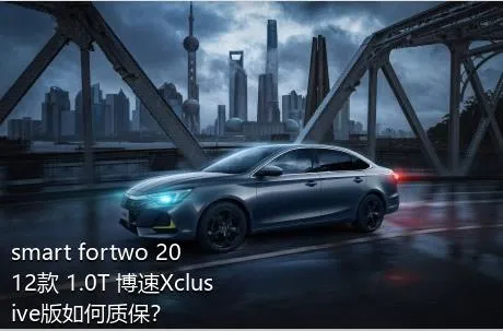 smart fortwo 2012款 1.0T 博速Xclusive版如何质保？