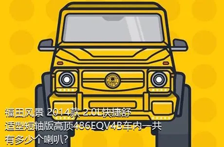 福田风景 2014款 2.0L快捷舒适型短轴版高顶486EQV4B车内一共有多少个喇叭？