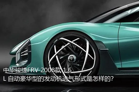中华骏捷FRV 2008款 1.6L 自动豪华型的发动机进气形式是怎样的？