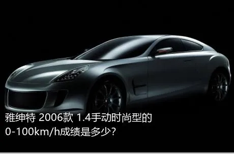 雅绅特 2006款 1.4手动时尚型的0-100km/h成绩是多少？