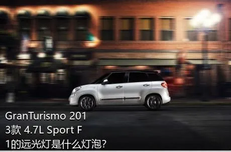 GranTurismo 2013款 4.7L Sport F1的远光灯是什么灯泡？