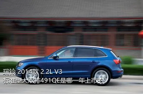 瑞铃 2014款 2.2L V3标准型大双排491QE是哪一年上市的？