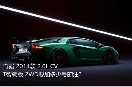 奇骏 2014款 2.0L CVT智领版 2WD要加多少号的油？