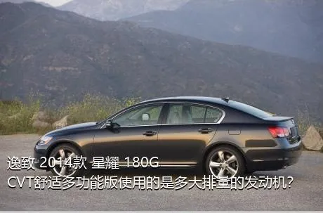 逸致 2014款 星耀 180G CVT舒适多功能版使用的是多大排量的发动机？