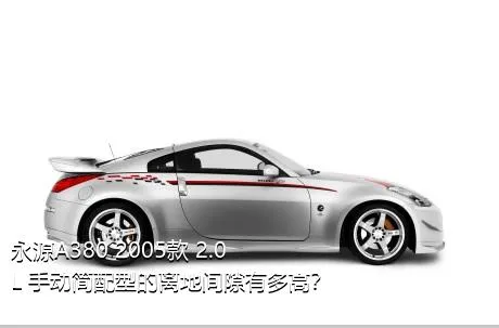 永源A380 2005款 2.0L 手动简配型的离地间隙有多高？