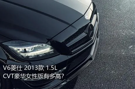 V6菱仕 2013款 1.5L CVT豪华女性版有多高？