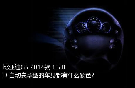 比亚迪G5 2014款 1.5TID 自动豪华型的车身都有什么颜色？