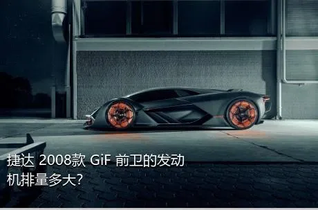 捷达 2008款 GiF 前卫的发动机排量多大？
