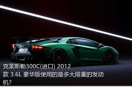 克莱斯勒300C(进口) 2012款 3.6L 豪华版使用的是多大排量的发动机？