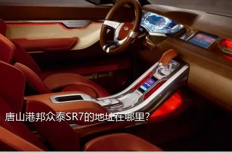 唐山港邦众泰SR7的地址在哪里？