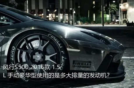 风行S500 2016款 1.5L 手动豪华型使用的是多大排量的发动机？