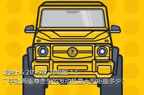 哈弗H6 2015款 升级版 1.5T 手动两驱尊贵型的发动机最大扭矩是多少？