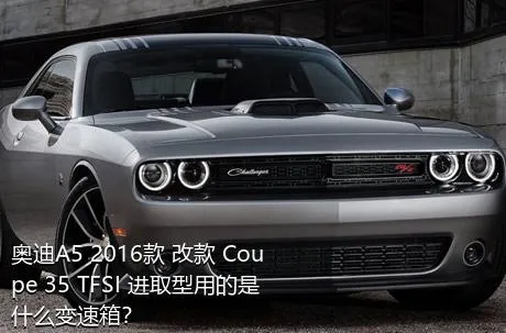 奥迪A5 2016款 改款 Coupe 35 TFSI 进取型用的是什么变速箱？