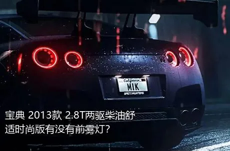 宝典 2013款 2.8T两驱柴油舒适时尚版有没有前雾灯？
