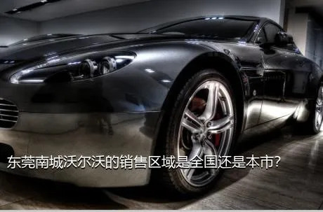 东莞南城沃尔沃的销售区域是全国还是本市？