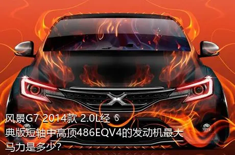 风景G7 2014款 2.0L经典版短轴中高顶486EQV4的发动机最大马力是多少？
