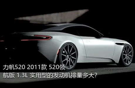 力帆520 2011款 520领航版 1.3L 实用型的发动机排量多大？