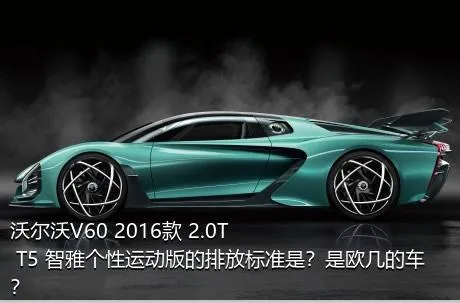 沃尔沃V60 2016款 2.0T T5 智雅个性运动版的排放标准是？是欧几的车？