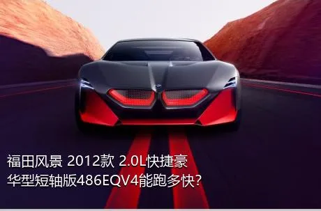 福田风景 2012款 2.0L快捷豪华型短轴版486EQV4能跑多快？