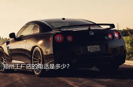 郑州工厂店的电话是多少？