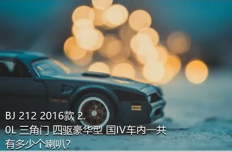 BJ 212 2016款 2.0L 三角门 四驱豪华型 国IV车内一共有多少个喇叭？