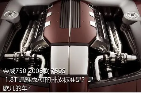 荣威750 2008款 750S 1.8T 迅雅版AT的排放标准是？是欧几的车？