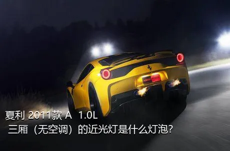 夏利 2011款 A+ 1.0L 三厢（无空调）的近光灯是什么灯泡？