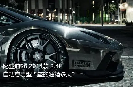 比亚迪S6 2014款 2.4L 自动尊贵型 5座的油箱多大？