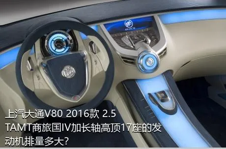 上汽大通V80 2016款 2.5TAMT商旅国IV加长轴高顶17座的发动机排量多大？