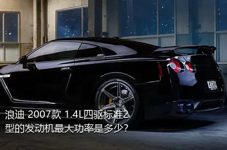 浪迪 2007款 1.4L四驱标准2型的发动机最大功率是多少？
