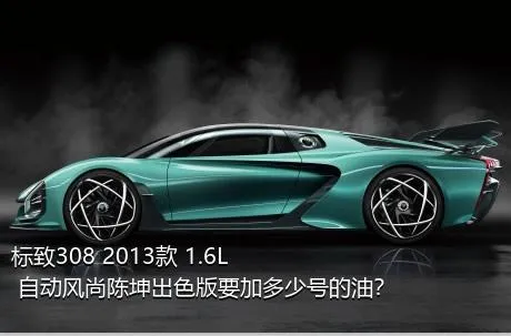 标致308 2013款 1.6L 自动风尚陈坤出色版要加多少号的油？