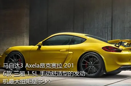 马自达3 Axela昂克赛拉 2016款 三厢 1.5L 手动舒适型的发动机最大扭矩是多少？