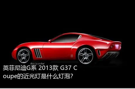 英菲尼迪G系 2013款 G37 Coupe的近光灯是什么灯泡？