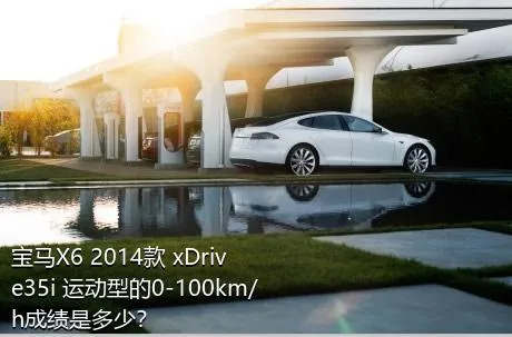 宝马X6 2014款 xDrive35i 运动型的0-100km/h成绩是多少？