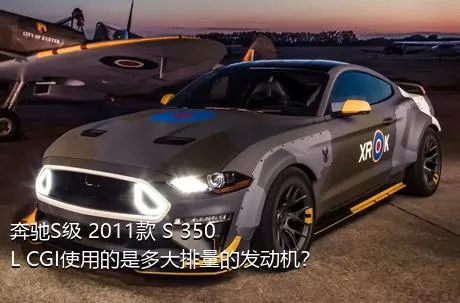 奔驰S级 2011款 S 350 L CGI使用的是多大排量的发动机？