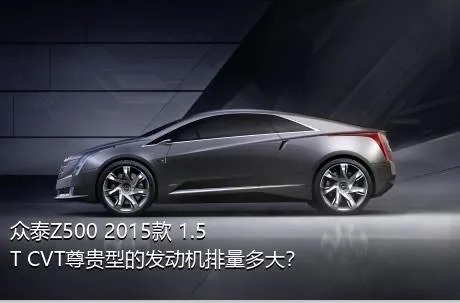 众泰Z500 2015款 1.5T CVT尊贵型的发动机排量多大？