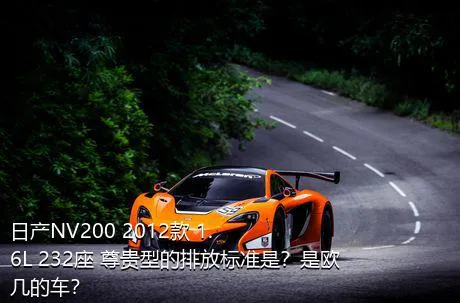 日产NV200 2012款 1.6L 232座 尊贵型的排放标准是？是欧几的车？