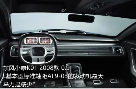 东风小康K01 2008款 0.9L基本型标准轴距AF9-03的发动机最大马力是多少？