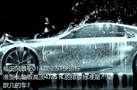 福田风景 2014款 2.5T快运标准型长轴版高顶4J25TC的排放标准是？是欧几的车？